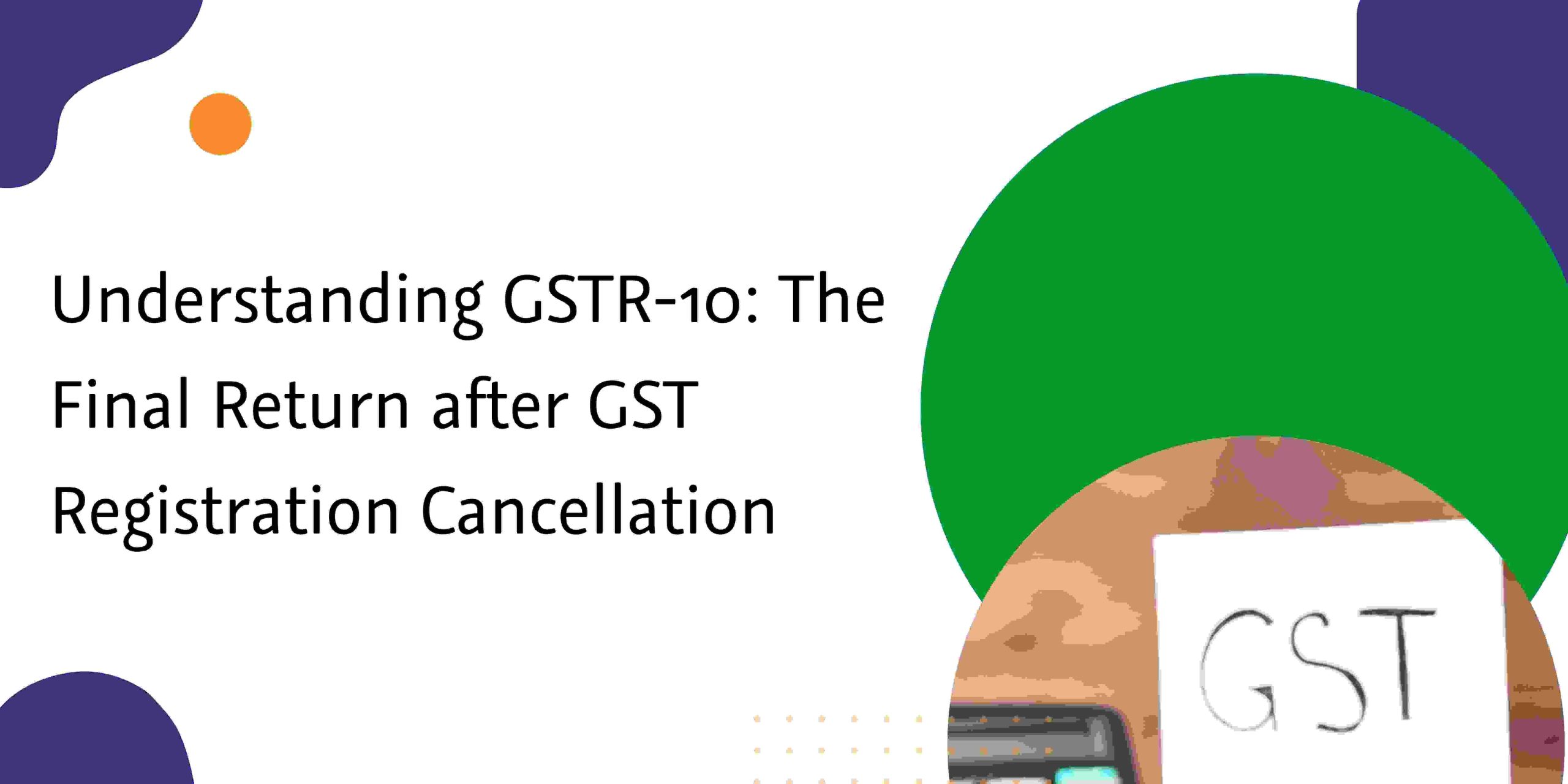 CaptainBiz: Understanding GSTR-10 -The Final Return after GST Registration Cancellation
