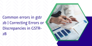 Read more about the article Common errors in GSTR 2b | Correcting Errors or Discrepancies in GSTR 2B