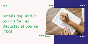 Read more about the article Details required in GSTR-7 for Tax Deducted at Source (TDS)