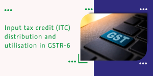 Read more about the article Input tax credit (ITC) distribution and utilisation in GSTR-6
