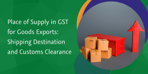Read more about the article Place of Supply in GST for Goods Exports: Shipping Destination and Customs Clearance