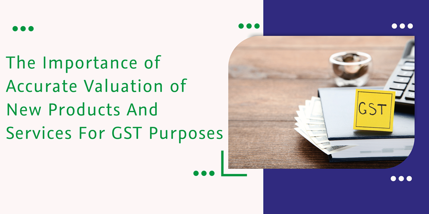Read more about the article The Importance of Accurate Valuation of New Products And Services For GST Purposes