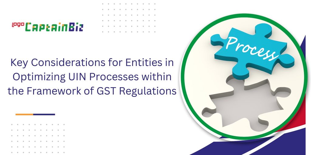captainbiz key considerations for entities in optimizing uin processes within the framework of gst regulations