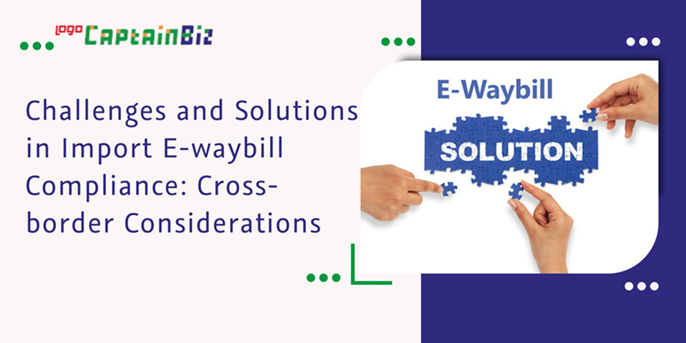 Read more about the article Challenges and Solutions in Import E-waybill Compliance: Cross-border Considerations