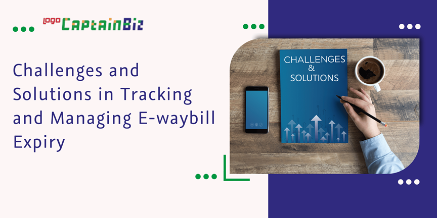 CaptainBiz: Challenges and Solutions in Tracking and Managing E-waybill Expiry