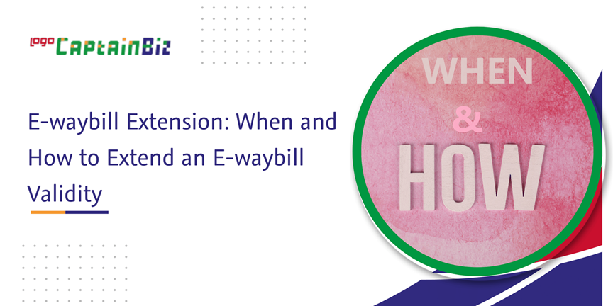 CaptainBiz: E-waybill Extension: When and How to Extend an E-waybill Validity