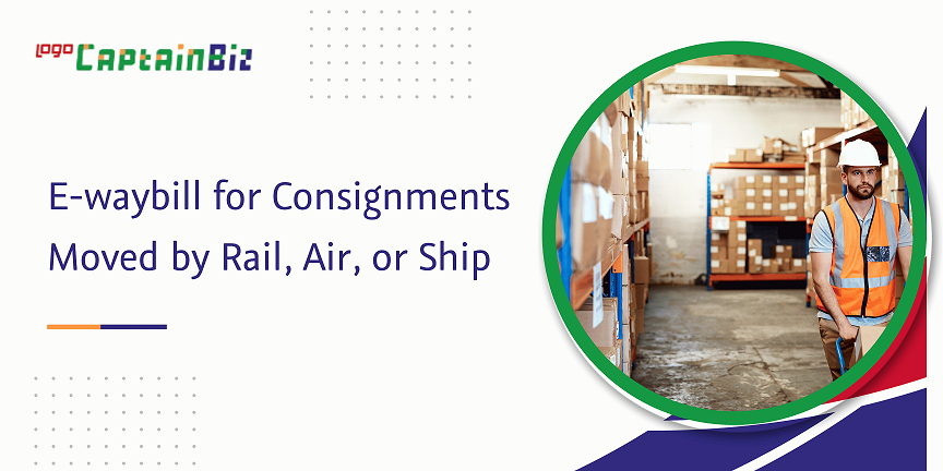 CaptainBiz: e-waybill for consignments moved by rail, air, or ship