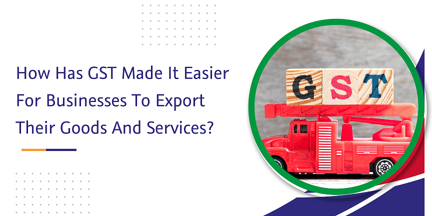 how has gst made it easier for businesses to export their goods and services