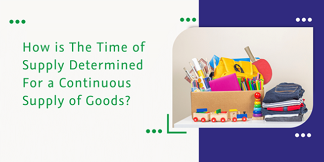 CaptainBiz: How is The Time of Supply Determined For a Continuous Supply of Goods?