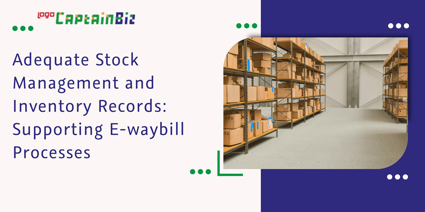 CaptainBiz: adequate stock management and inventory records: supporting e-waybill processes