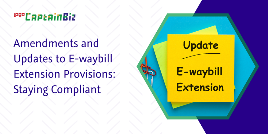 CaptainBiz: amendments and updates to e-waybill extension provisions: staying compliant
