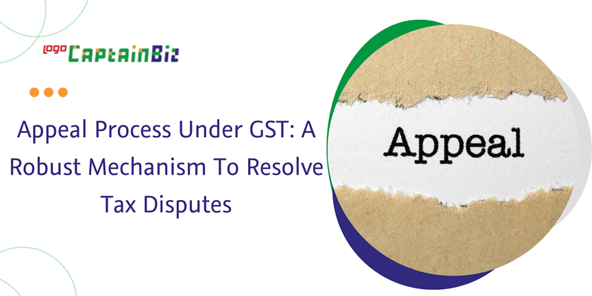 CaptainBiz: Appeal Process Under GST: A Robust Mechanism To Resolve Tax Disputes