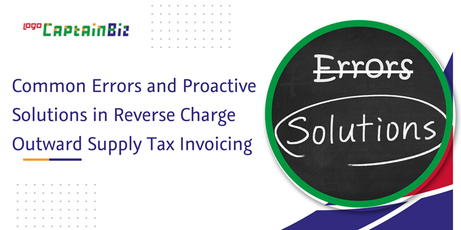 CaptainBiz: Common Errors and Proactive Solutions in Reverse Charge Outward Supply Tax Invoicing