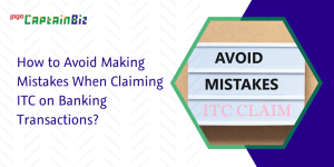 captainbiz how to avoid making mistakes when claiming itc on banking transactions