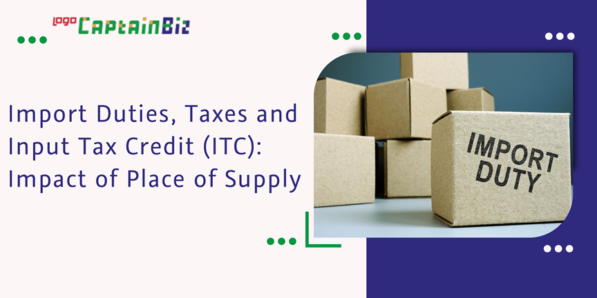 CaptainBiz: import duties, taxes and input tax credit (ITC): impact of place of supply