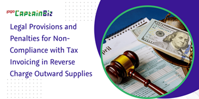 CaptainBiz: Legal Provisions and Penalties for Non-Compliance with Tax Invoicing in Reverse Charge Outward Supplies