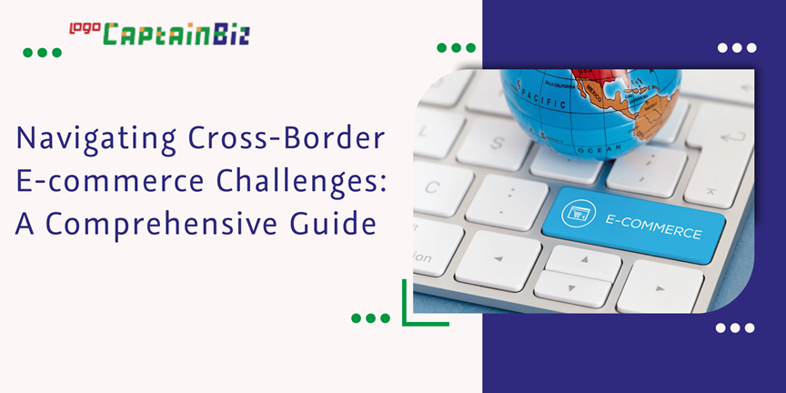 CaptainBiz: navigating cross-border e-commerce challenges: a comprehensive guide