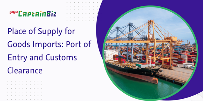 CaptainBiz: Place of Supply for Goods Imports: Port of Entry and Customs Clearance