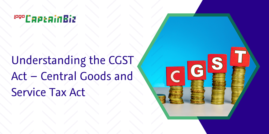 CaptainBiz: Understanding the CGST Act – Central Goods and Service Tax Act