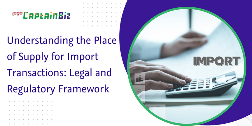 CaptainBiz: Understanding the Place of Supply for Import Transactions: Legal and Regulatory Framework