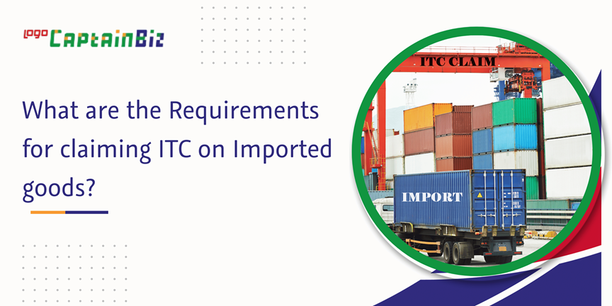CaptainBiz: What are the Requirements for claiming ITC on Imported goods?
