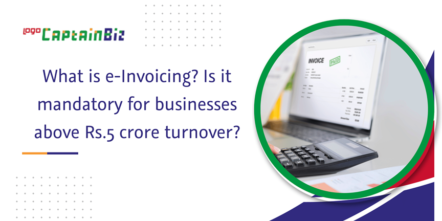 CaptainBiz: what is e-Invoicing is it mandatory for businesses above rs5 crore turnover