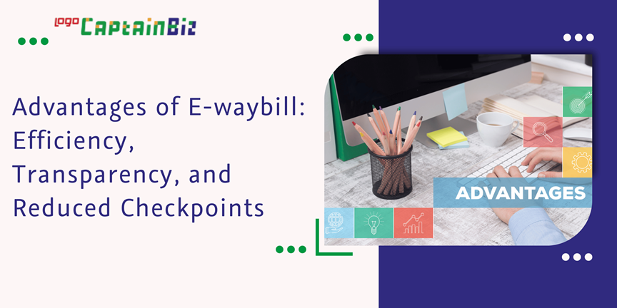 CaptainBiz: advantages of e-waybill: efficiency, transparency, and reduced checkpoints