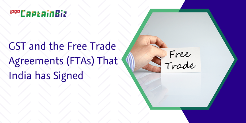 CaptainBiz: GST and the free trade agreements (FTAs) that India has signed