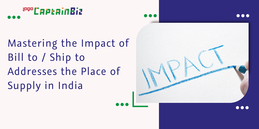 CaptainBiz: mastering the impact of bill to / ship to addresses the place of supply in India