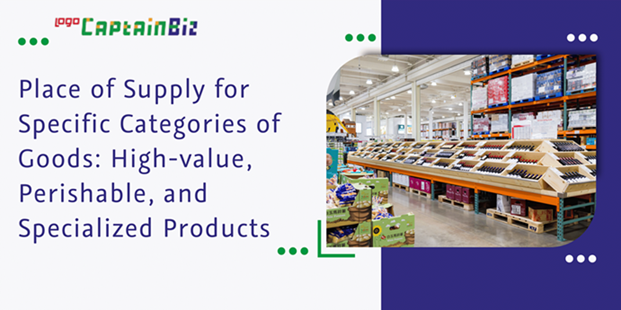 Read more about the article Place of Supply for Specific Categories of Goods: High-value, Perishable, and Specialized Products