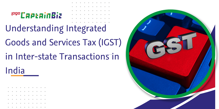 CaptainBiz: understanding integrated goods and services tax (IGST) in inter-state transactions in India