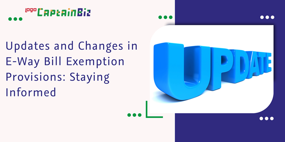 CaptainBiz: updates and changes in e-way bill exemption provisions: staying informed