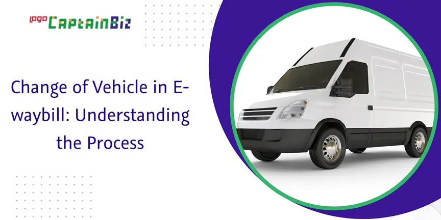 CaptainBiz: change of vehicle in e-waybill: understanding the process