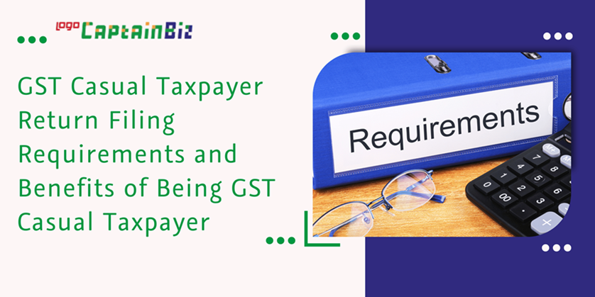 CaptainBiz: gst casual taxpayer return filing requirements and benefits of being GST casual taxpayer