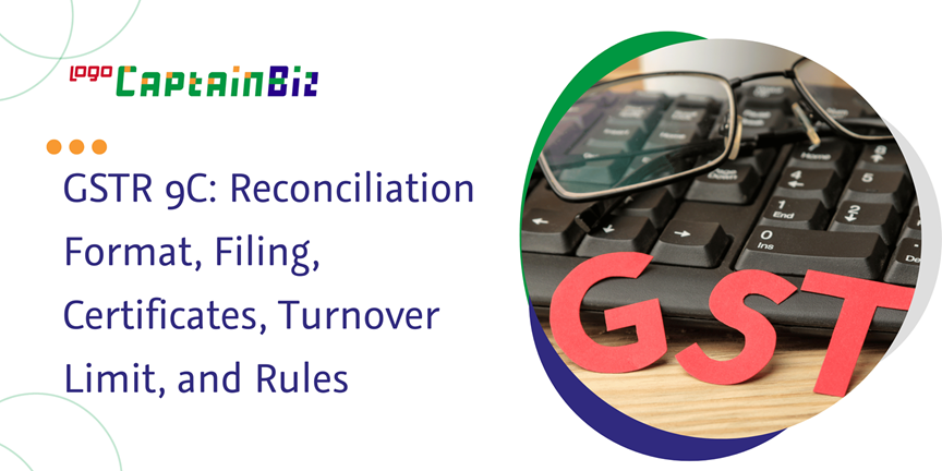 CaptainBiz: gstr 9c: reconciliation format, filing, certificates, turnover limit, and rules