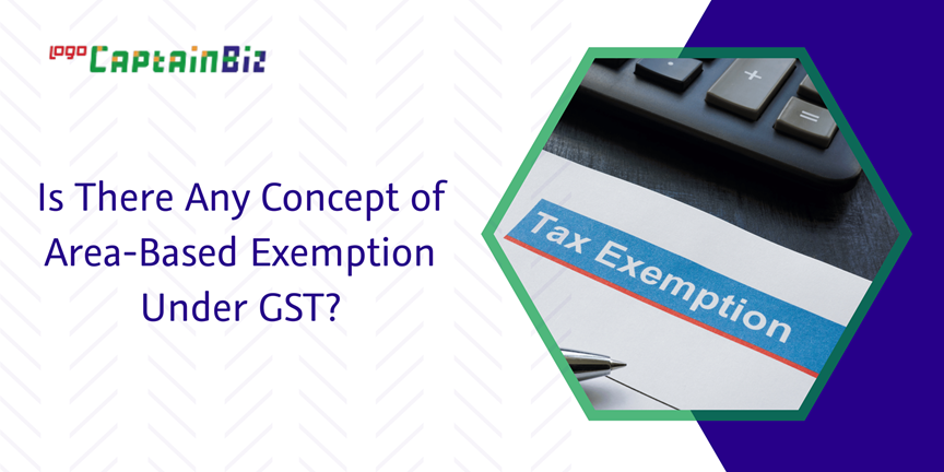 CaptainBiz: is there any concept of area-based exemption under GST?