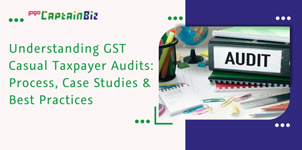 CaptainBiz: understanding gst casual taxpayer audits: process, case studies & best practices