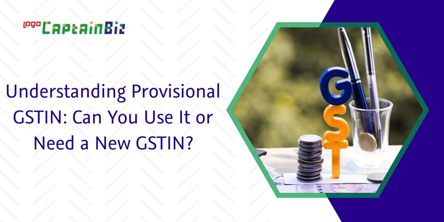 CaptainBiz: understanding provisional gstin: can you use it or need a new gstin?