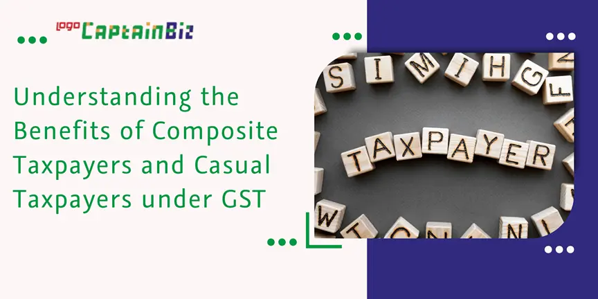 CaptainBiz: understanding the benefits of composite taxpayers and casual taxpayers under gst